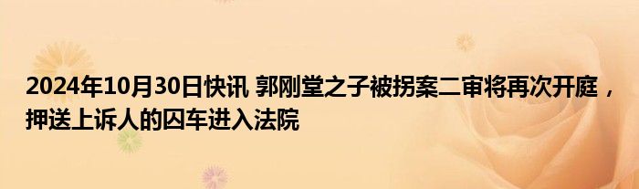 2024年10月30日快讯 郭刚堂之子被拐案二审将再次开庭，押送上诉人的囚车进入法院