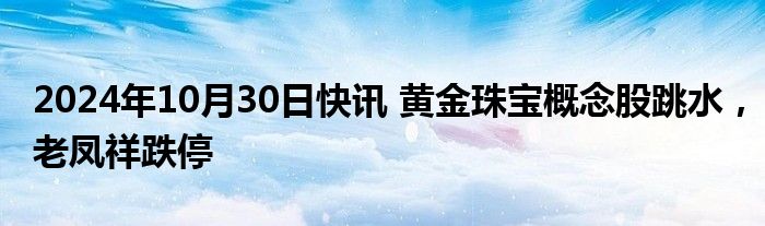 2024年10月30日快讯 黄金珠宝概念股跳水，老凤祥跌停