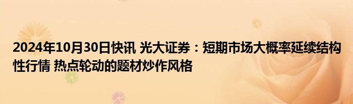 2024年10月30日快讯 光大证券：短期市场大概率延续结构性行情 热点轮动的题材炒作风格