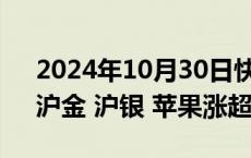 2024年10月30日快讯 国内商品期货开盘，沪金 沪银 苹果涨超1%