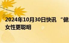 2024年10月30日快讯 “健康中国”公众号刊文：孕育会使女性更聪明