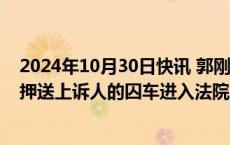 2024年10月30日快讯 郭刚堂之子被拐案二审将再次开庭，押送上诉人的囚车进入法院