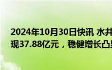 2024年10月30日快讯 水井坊2024年三季度财报：营收实现37.88亿元，稳健增长凸显长期主义成效