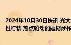 2024年10月30日快讯 光大证券：短期市场大概率延续结构性行情 热点轮动的题材炒作风格