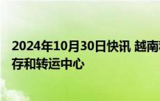 2024年10月30日快讯 越南称阿联酋寻求在越南建设石油储存和转运中心