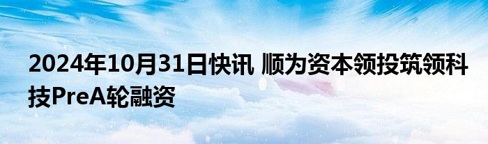 2024年10月31日快讯 顺为资本领投筑领科技PreA轮融资