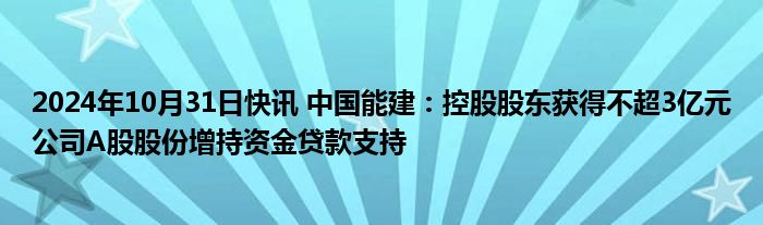 2024年10月31日快讯 中国能建：控股股东获得不超3亿元公司A股股份增持资金贷款支持