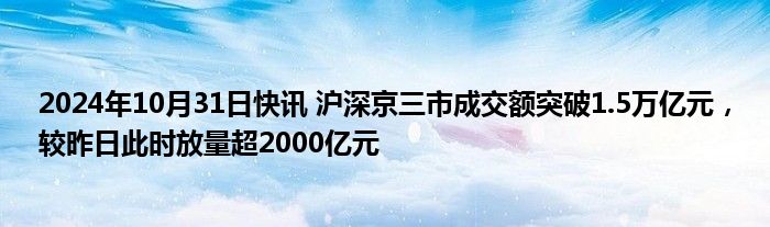 2024年10月31日快讯 沪深京三市成交额突破1.5万亿元，较昨日此时放量超2000亿元