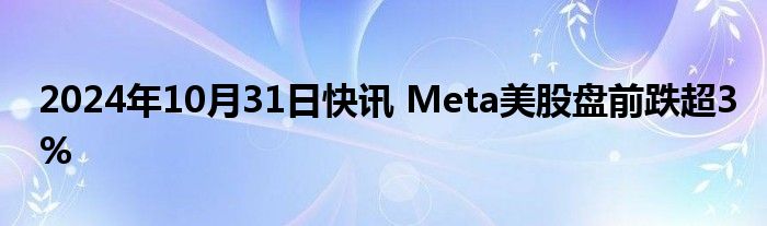 2024年10月31日快讯 Meta美股盘前跌超3%