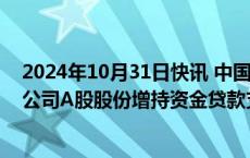 2024年10月31日快讯 中国能建：控股股东获得不超3亿元公司A股股份增持资金贷款支持