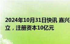 2024年10月31日快讯 嘉兴高新区产业基金投资公司登记成立，注册资本10亿元