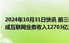 2024年10月31日快讯 前三季度我国规模以上互联网企业完成互联网业务收入12703亿元，同比增长2.7%