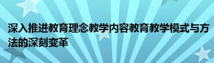 深入推进教育理念教学内容教育教学模式与方法的深刻变革