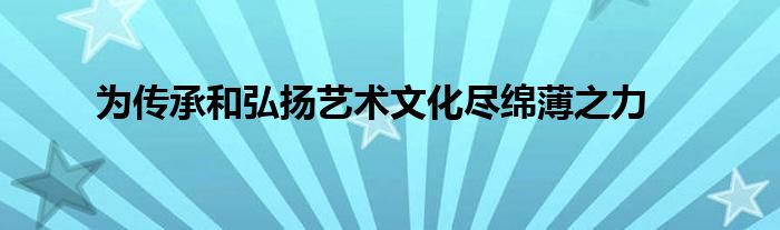 为传承和弘扬艺术文化尽绵薄之力