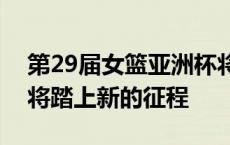 第29届女篮亚洲杯将在约旦安曼开幕女篮也将踏上新的征程